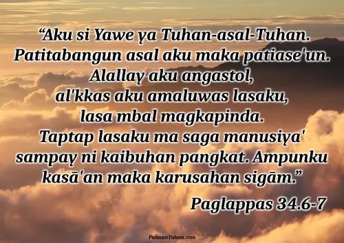 Magsuwala iya hinabuna palabay min alopan si Musa. Yukna, “Aku si Yawe ya Tuhan-asal-Tuhan. Patitabangun asal aku maka patiase'un. Alallay aku angastol, al'kkas aku amaluwas lasaku, lasa mbal magkapinda. Taptap lasaku ma saga manusiya' sampay ni kaibuhan pangkat. Ampunku kasā'an maka karusahan sigām. Ampunku minsan sigām anagga' sara'. Saguwā' bang a'a makarusa, mbal to'ongan pasagaranku. Papole'ku karusahanna ni anak-mpuna, sampay ni mpuna tu'ut, sampay ta'abut mpat pangkat.” Paglappas 34.6-7