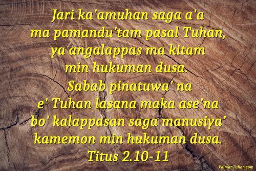 Jari ka'amuhan saga a'a ma pamandu'tam pasal Tuhan, ya angalappas ma kitam min hukuman dusa. Sabab pinatuwa' na e' Tuhan lasana maka ase'na bo' kalappasan saga manusiya' kamemon min hukuman dusa. Titus 2.10-11 Jari ka'amuhan saga a'a ma pamandu'tam pasal Tuhan, ya angalappas ma kitam min hukuman dusa. Sabab pinatuwa' na e' Tuhan lasana maka ase'na bo' kalappasan saga manusiya' kamemon min hukuman dusa. Titus 2.10-11